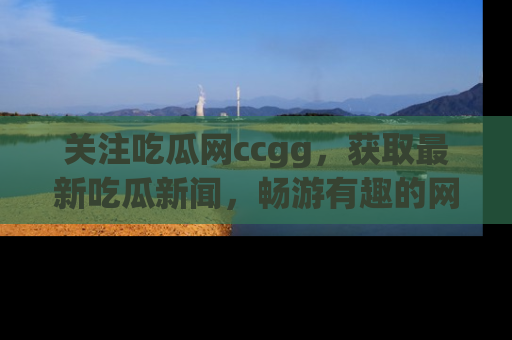 关注吃瓜网ccgg，获取最新吃瓜新闻，畅游有趣的网站世界