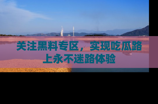 关注黑料专区，实现吃瓜路上永不迷路体验