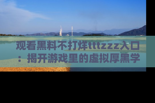 观看黑料不打烊tttzzz入口：揭开游戏里的虚拟厚黑学
