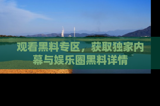 观看黑料专区，获取独家内幕与娱乐圈黑料详情