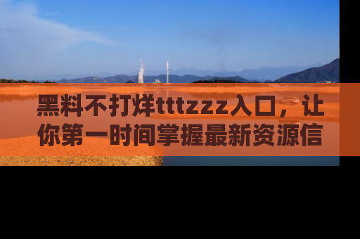 黑料不打烊tttzzz入口，让你第一时间掌握最新资源信息