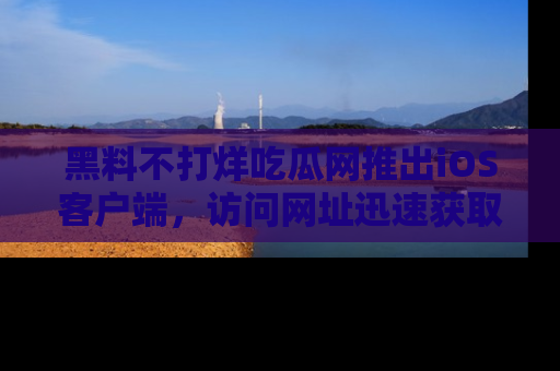 黑料不打烊吃瓜网推出iOS客户端，访问网址迅速获取独家八卦！