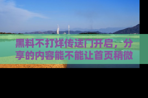 黑料不打烊传送门开启，分享的内容能不能让首页稍微有点新意？