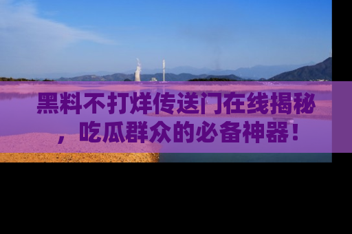 黑料不打烊传送门在线揭秘，吃瓜群众的必备神器！