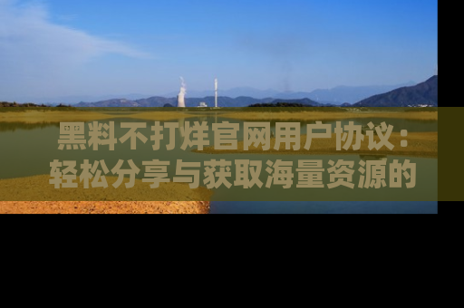 黑料不打烊官网用户协议：轻松分享与获取海量资源的方法