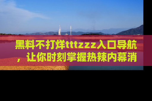 黑料不打烊tttzzz入口导航，让你时刻掌握热辣内幕消息
