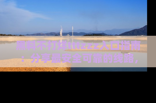 黑料不打烊tttzzz入口指南：分享最安全可靠的线路，轻松获取最新八卦！