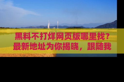 黑料不打烊网页版哪里找？最新地址为你揭晓，跟随我们一起了解更多八卦吧！