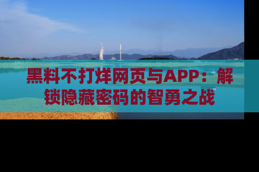 黑料不打烊网页与APP：解锁隐藏密码的智勇之战