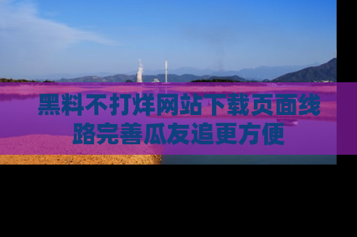黑料不打烊网站下载页面线路完善瓜友追更方便