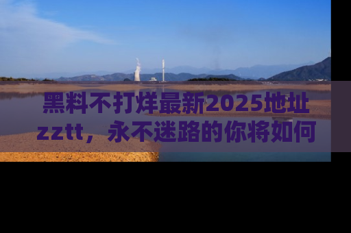 黑料不打烊最新2025地址zztt，永不迷路的你将如何撕开真相的面纱？