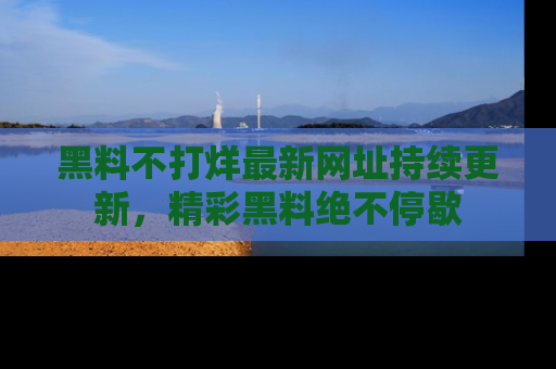 黑料不打烊最新网址持续更新，精彩黑料绝不停歇