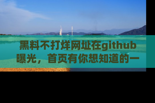 黑料不打烊网址在github曝光，首页有你想知道的一切幽默趣事，快来看看