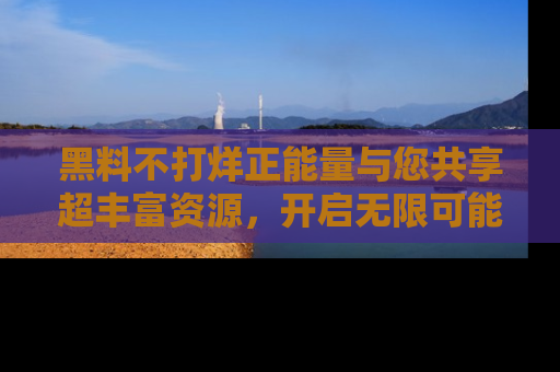 黑料不打烊正能量与您共享超丰富资源，开启无限可能的新视界！
