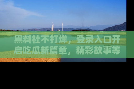 黑料社不打烊，登录入口开启吃瓜新篇章，精彩故事等你来发现！