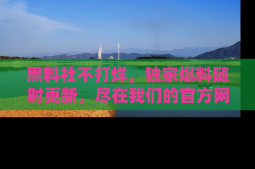 黑料社不打烊,独家爆料随时更新,尽在我们的官方网站网址!
