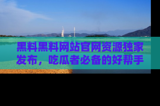 黑料黑料网站官网资源独家发布，吃瓜者必备的好帮手