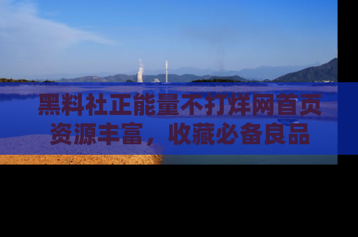 黑料社正能量不打烊网首页资源丰富，收藏必备良品