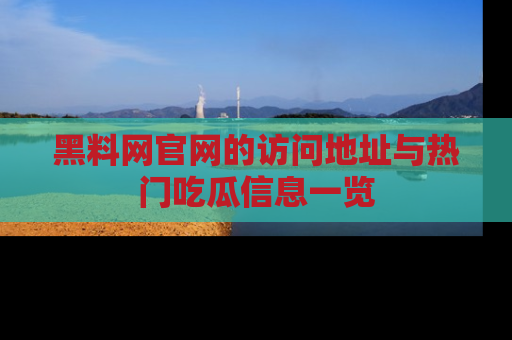 黑料网官网的访问地址与热门吃瓜信息一览