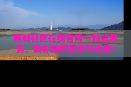 黑料社区在线官网一站式服务，教你如何回家不迷路！