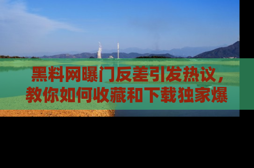 黑料网曝门反差引发热议，教你如何收藏和下载独家爆料
