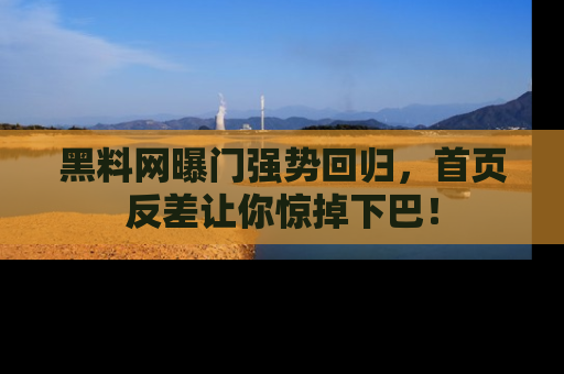 黑料网曝门强势回归，首页反差让你惊掉下巴！