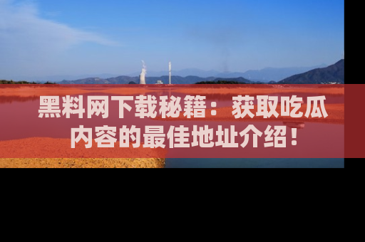 黑料网下载秘籍：获取吃瓜内容的最佳地址介绍！