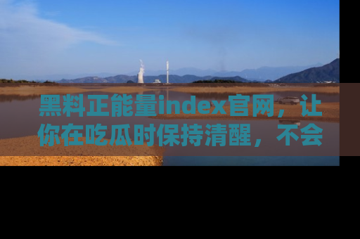 黑料正能量index官网，让你在吃瓜时保持清醒，不会轻易迷路