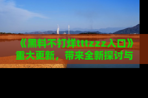 《黑料不打烊tttzzz入口》重大更新，带来全新探讨与互动体验