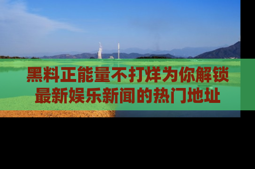 黑料正能量不打烊为你解锁最新娱乐新闻的热门地址