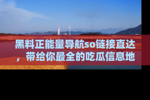 黑料正能量导航so链接直达，带给你最全的吃瓜信息地址，快来一起分享吧！
