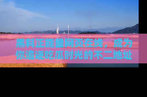 黑料正能量网页在线，成为你追逐吃瓜时光的不二地址选择