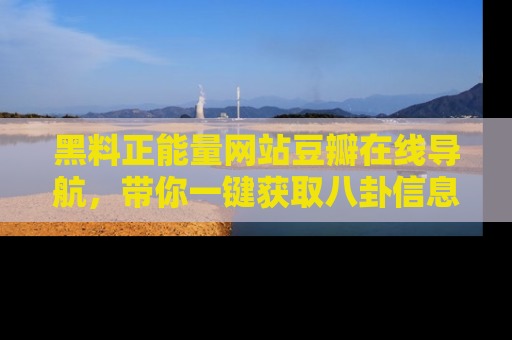 黑料正能量网站豆瓣在线导航，带你一键获取八卦信息