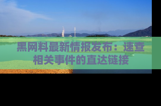 黑网料最新情报发布：速查相关事件的直达链接