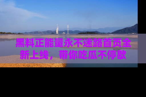 黑料正能量永不迷路首页全新上线，带你吃瓜不停歇