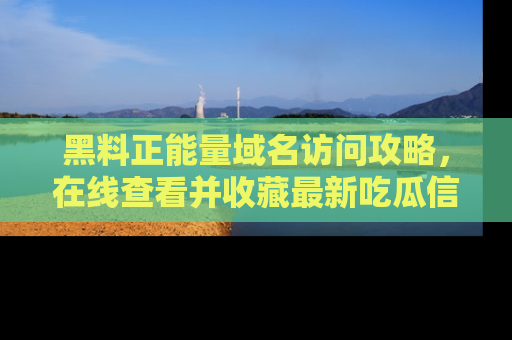 黑料正能量域名访问攻略，在线查看并收藏最新吃瓜信息！