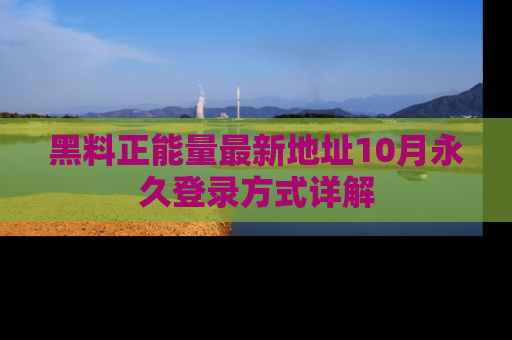 黑料正能量最新地址10月永久登录方式详解
