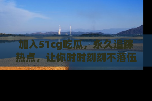 加入51cg吃瓜，永久追踪热点，让你时时刻刻不落伍！