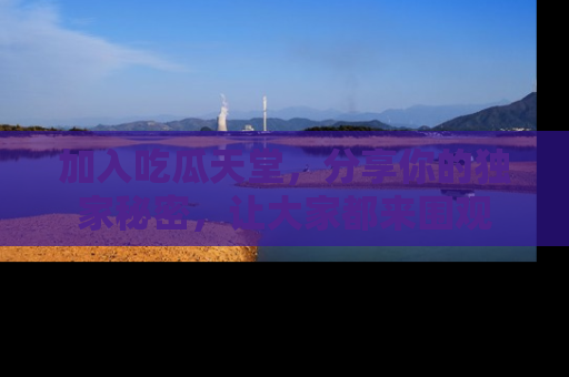 加入吃瓜天堂，分享你的独家秘密，让大家都来围观