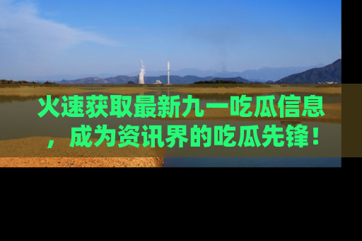 火速获取最新九一吃瓜信息，成为资讯界的吃瓜先锋！