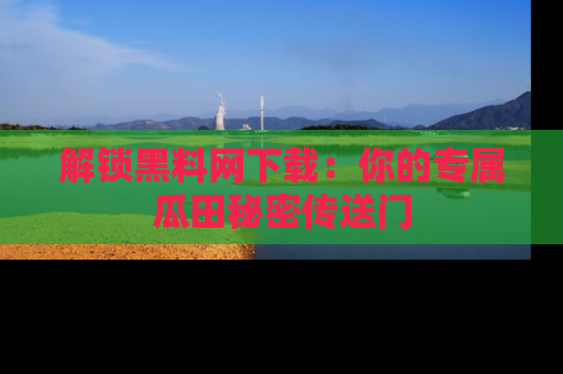解锁黑料网下载：你的专属瓜田秘密传送门