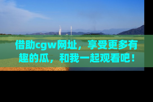 借助cgw网址，享受更多有趣的瓜，和我一起观看吧！