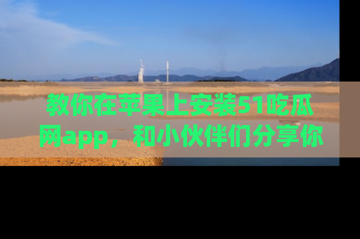教你在苹果上安装51吃瓜网app，和小伙伴们分享你的吃瓜时刻！