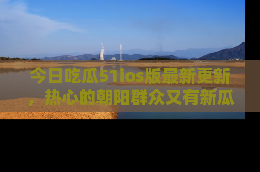 今日吃瓜51ios版最新更新，热心的朝阳群众又有新瓜要分享啦！
