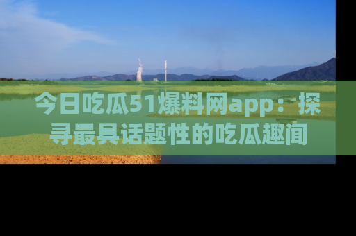 今日吃瓜51爆料网app：探寻最具话题性的吃瓜趣闻