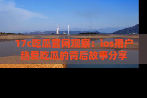 17c吃瓜官网观察：ios用户热爱吃瓜的背后故事分享