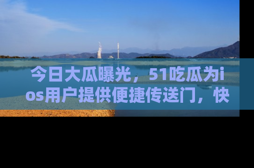 今日大瓜曝光，51吃瓜为ios用户提供便捷传送门，快来围观。
