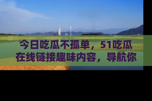 今日吃瓜不孤单,51吃瓜在线链接趣味内容,导航你的兴趣世界!