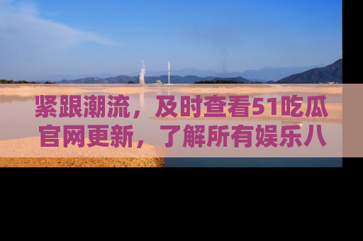 紧跟潮流，及时查看51吃瓜官网更新，了解所有娱乐八卦！