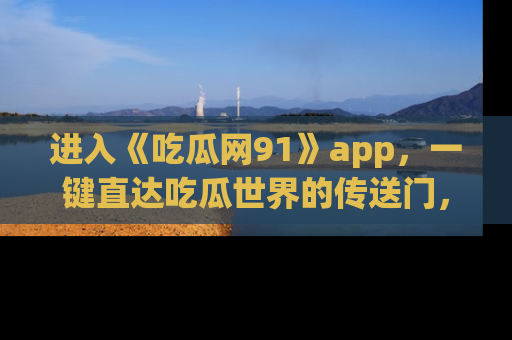 进入《吃瓜网91》app，一键直达吃瓜世界的传送门，快来试试！